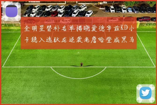 全明星替补名单揭晓爱德华兹KD小卡稳入选狄龙逆袭老詹哈登成黑马