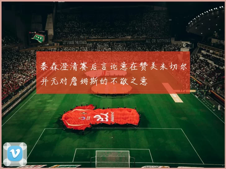 泰森澄清赛后言论意在赞美米切尔并无对詹姆斯的不敬之意