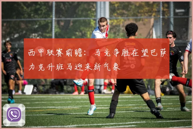 西甲联赛前瞻：马竞争胜在望巴萨力克升班马迎来新气象