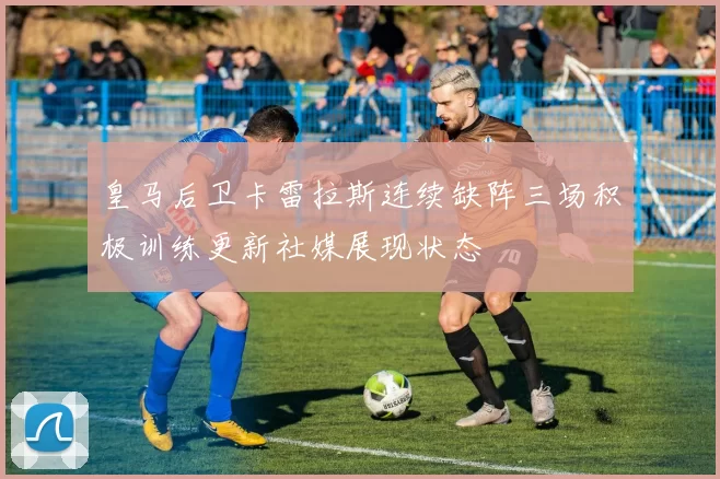 皇马后卫卡雷拉斯连续缺阵三场积极训练更新社媒展现状态