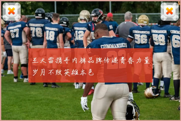 王大雷携手内裤品牌传递青春力量岁月不败英雄本色