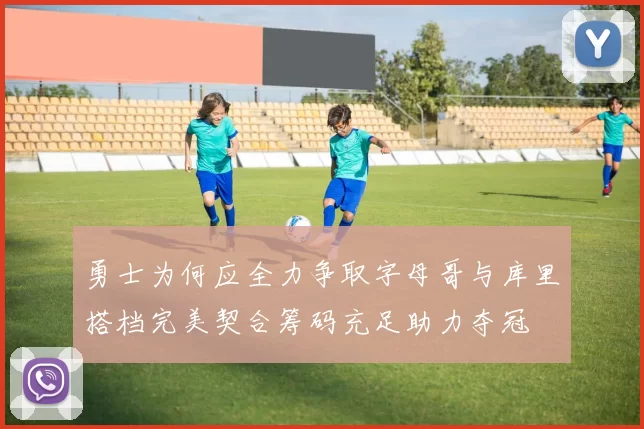 勇士为何应全力争取字母哥与库里搭档完美契合筹码充足助力夺冠