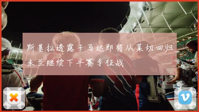 斯基拉透露卡马达即将从莱切回归米兰继续下半赛季征战