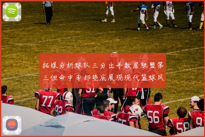 拓媒分析球队三分出手数居联盟第三但命中率却垫底展现现代篮球风格