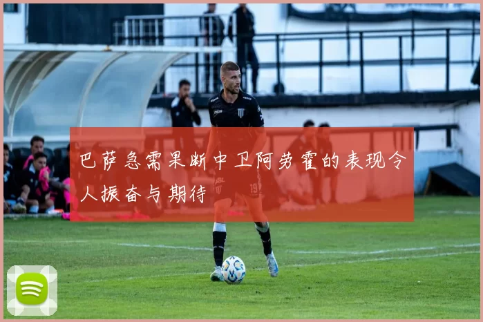 巴萨急需果断中卫阿劳霍的表现令人振奋与期待