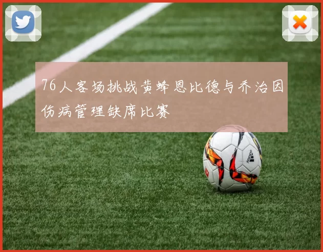 76人客场挑战黄蜂恩比德与乔治因伤病管理缺席比赛