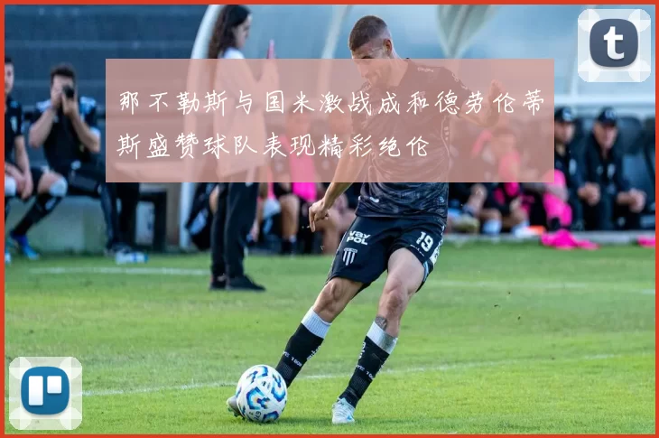 那不勒斯与国米激战成和德劳伦蒂斯盛赞球队表现精彩绝伦
