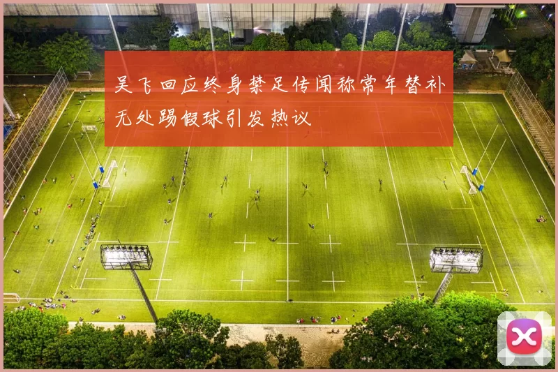 吴飞回应终身禁足传闻称常年替补无处踢假球引发热议