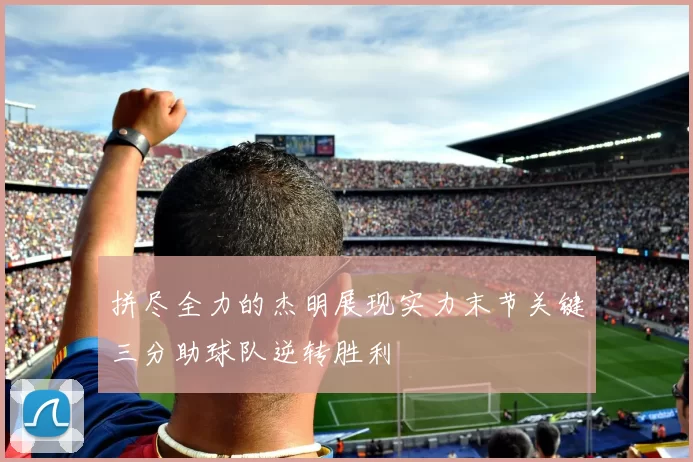 拼尽全力的杰明展现实力末节关键三分助球队逆转胜利